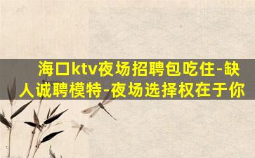 海口ktv夜场招聘包吃住-缺人诚聘模特-夜场选择权在于你